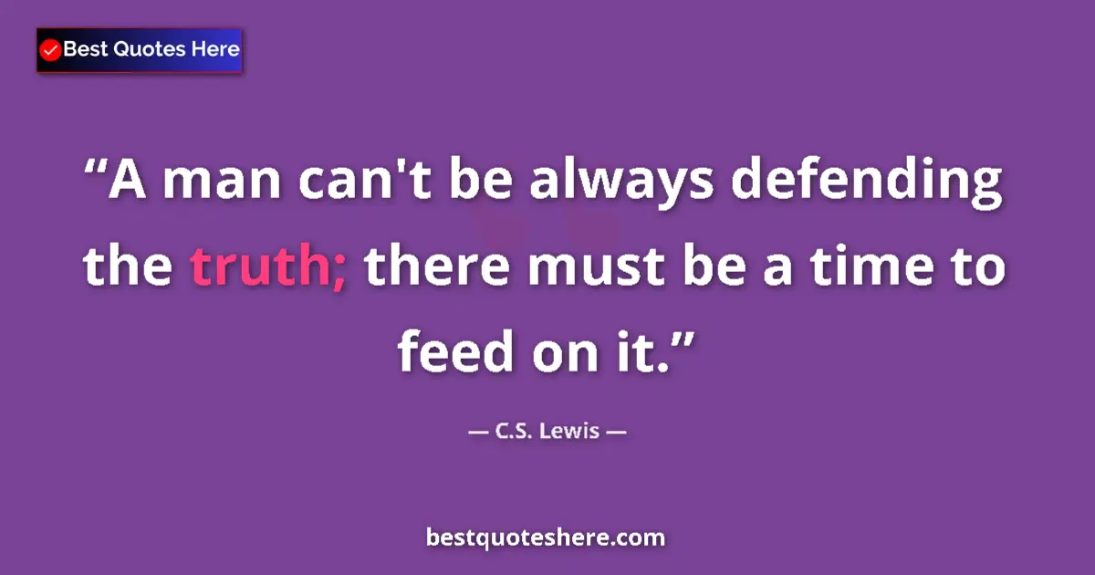 Quote by C.S. Lewis: A man can't be always defending the truth; there must be a time to feed on it....
