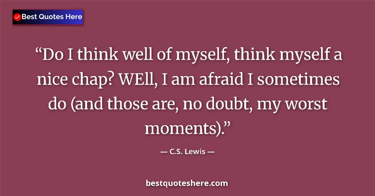 Quote by C.S. Lewis: Do I think well of myself, think myself a nice chap? WEll, I am afraid I sometimes do (and those are...