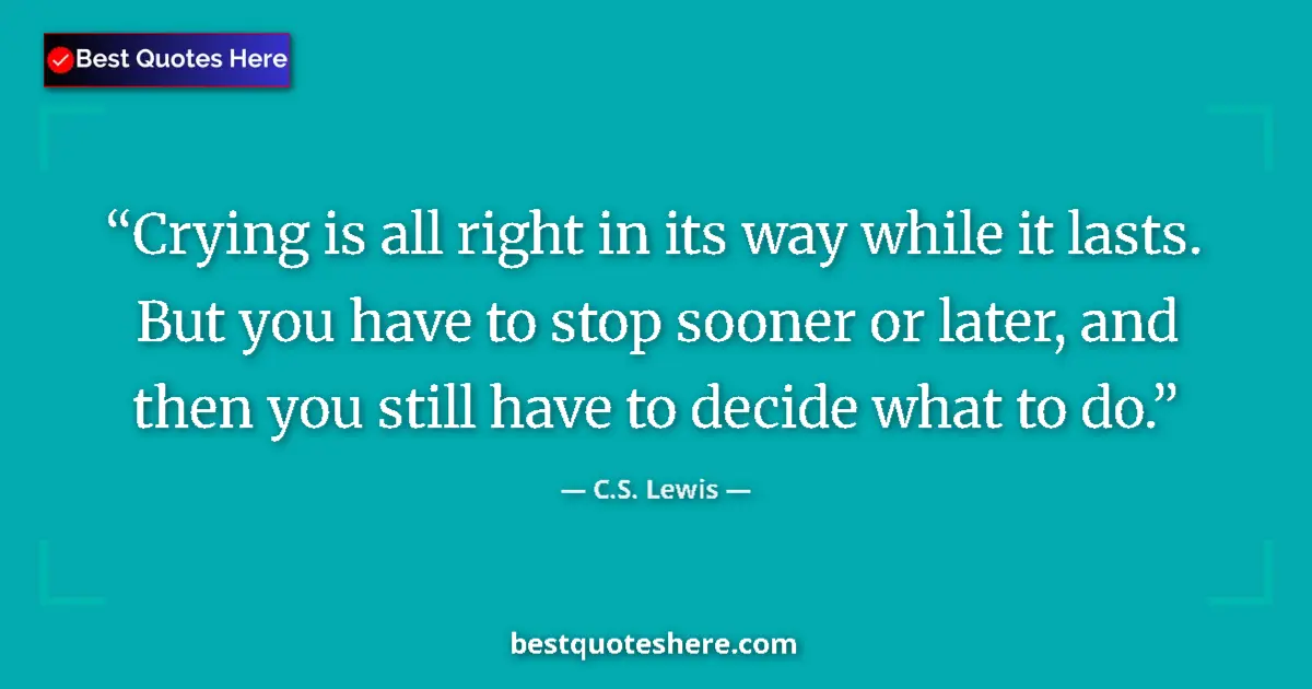 Quote by C.S. Lewis: Crying is all right in its way while it lasts. But you have to stop sooner or later, and then you st...