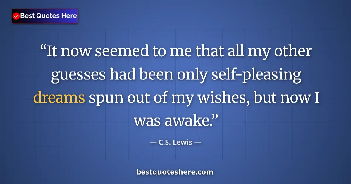 Quote by C.S. Lewis: It now seemed to me that all my other guesses had been only self-pleasing dreams spun out of my wish...