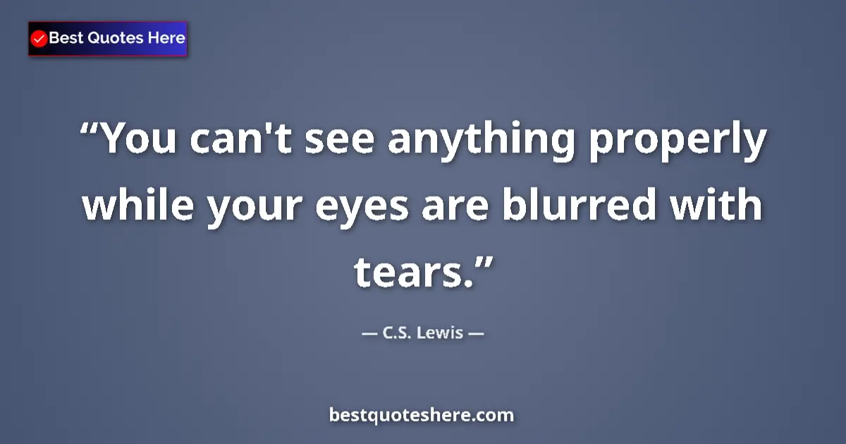 Quote by C.S. Lewis: You can't see anything properly while your eyes are blurred with tears....