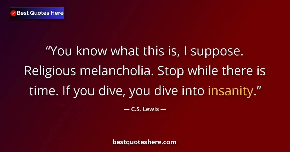 Quote by C.S. Lewis: You know what this is, I suppose. Religious melancholia. Stop while there is time. If you dive, you ...