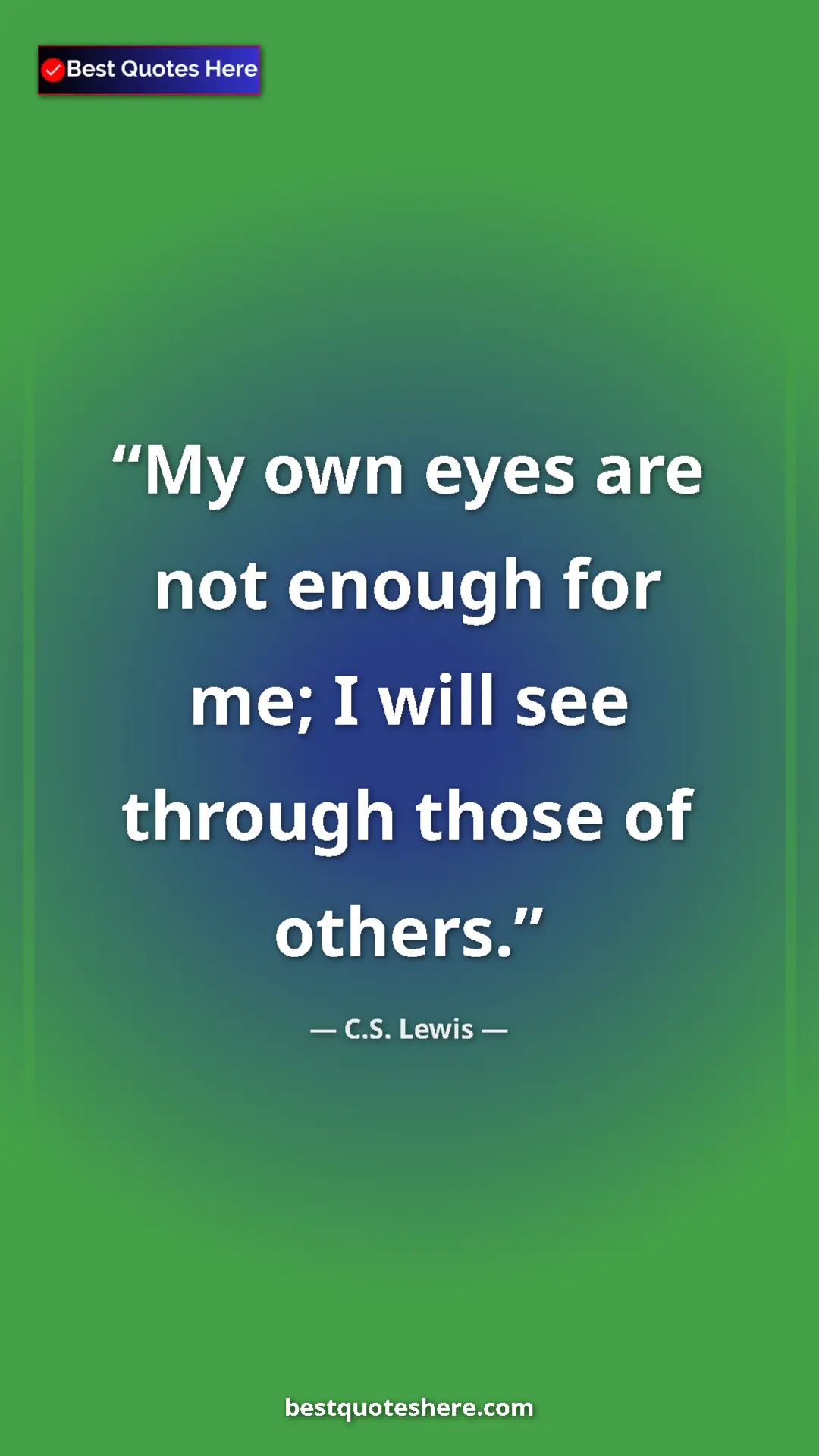 C.S. Lewis Quote Card: "My own eyes are not enough for me; I will see through those..." Pinterest quote poster by C.S. Lewis: "My own eyes are not enough for me; I will see through those..."
