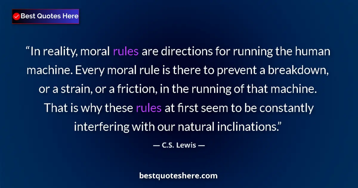 Quote by C.S. Lewis: In reality, moral rules are directions for running the human machine. Every moral rule is there to p...