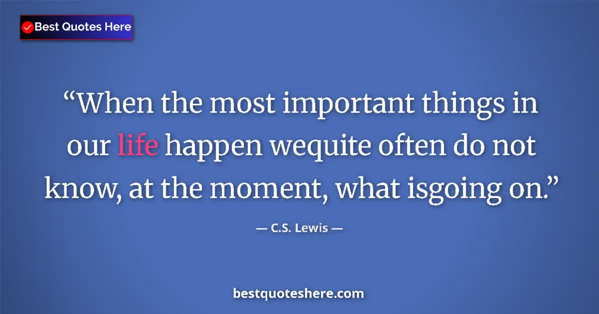 Quote by C.S. Lewis: When the most important things in our life happen wequite often do not know, at the moment, what isg...