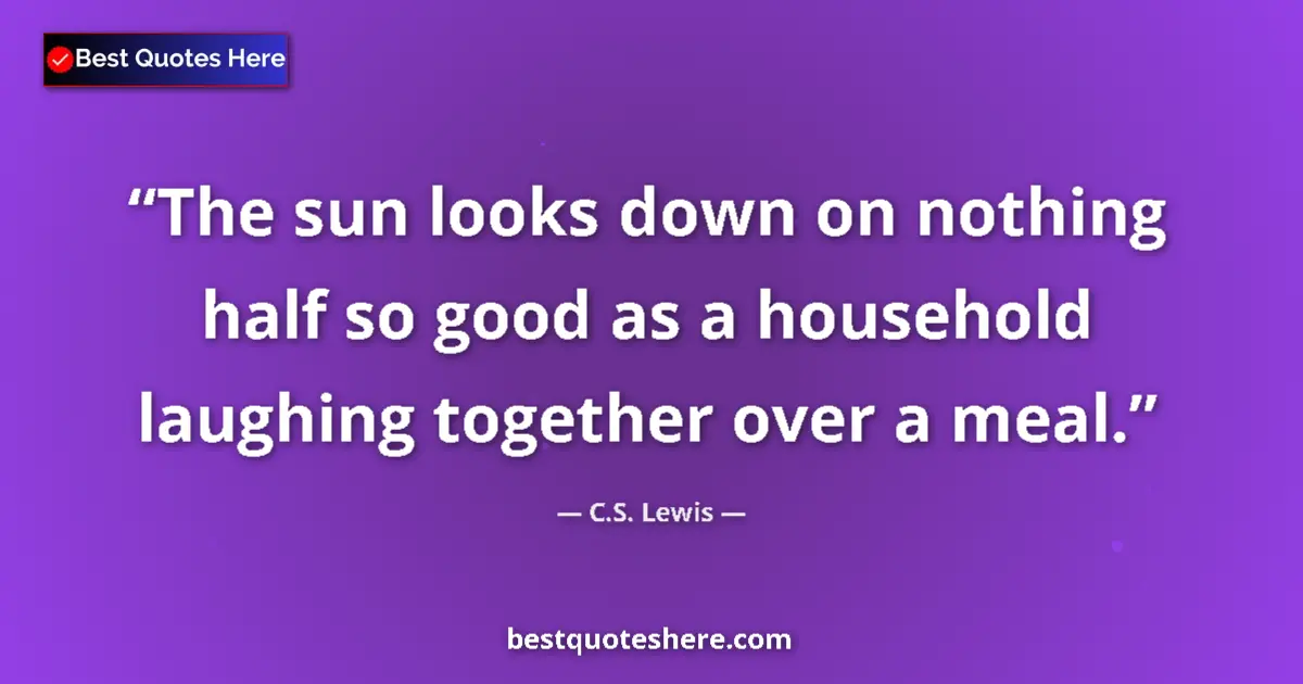 Quote by C.S. Lewis: The sun looks down on nothing half so good as a household laughing together over a meal....