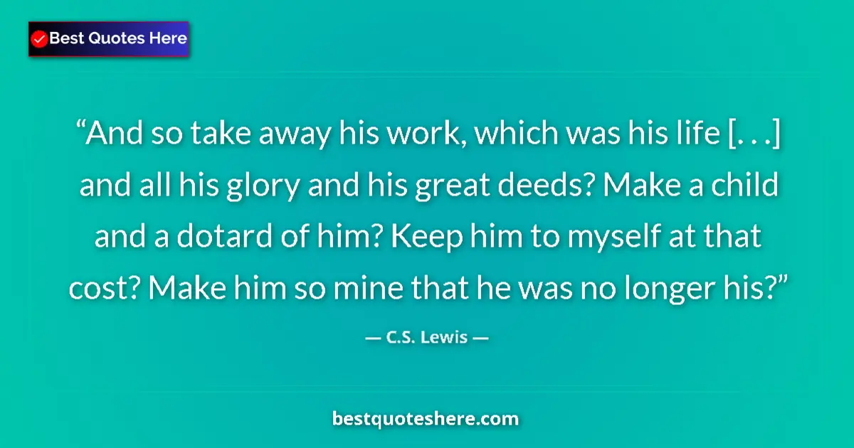 Image for the quote by C S Lewis: And so take away his work, which was his life [. . .] and all his glory and his great deeds? Make a ...
