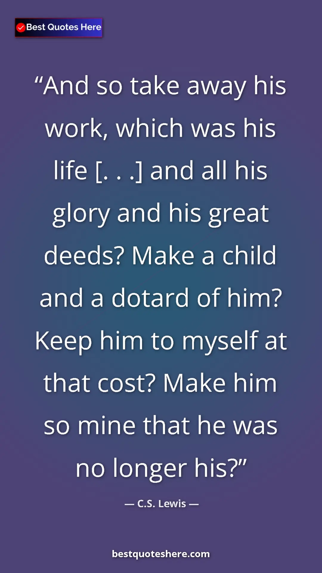 Pinterest quote poster by C.S. Lewis: "And so take away his work, which was his life [. . .] and..."