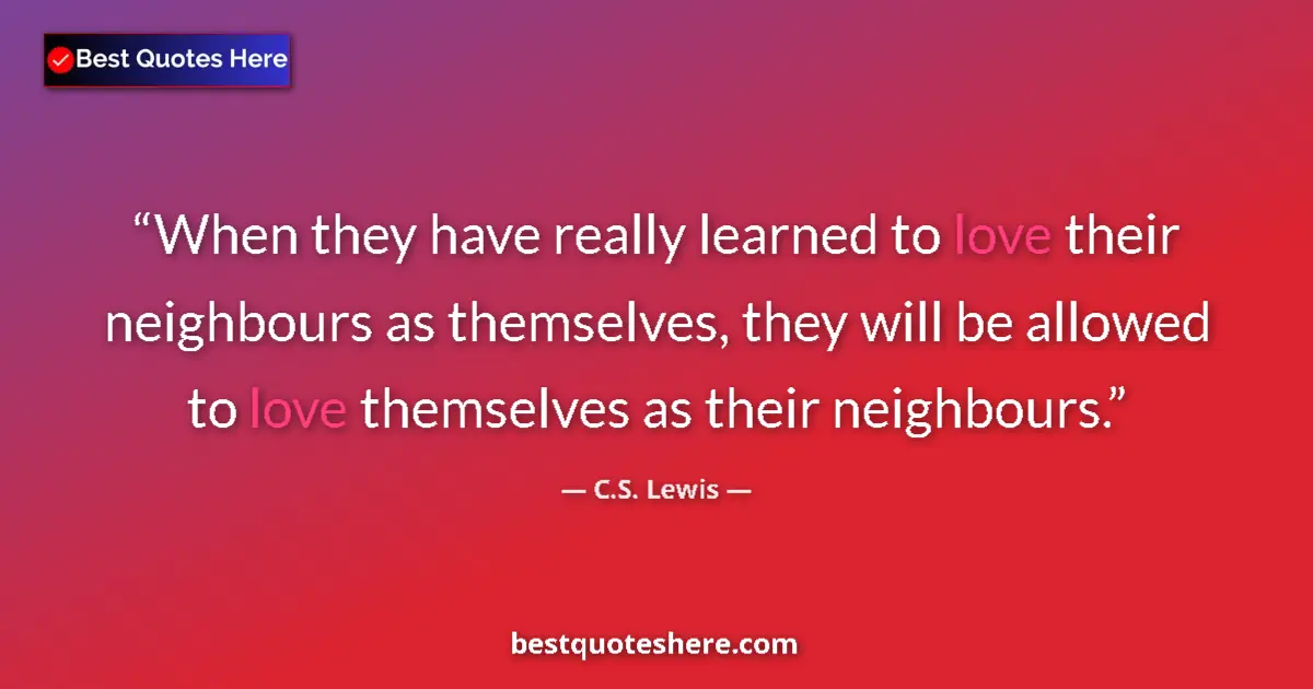 Quote by C.S. Lewis: When they have really learned to love their neighbours as themselves, they will be allowed to love t...