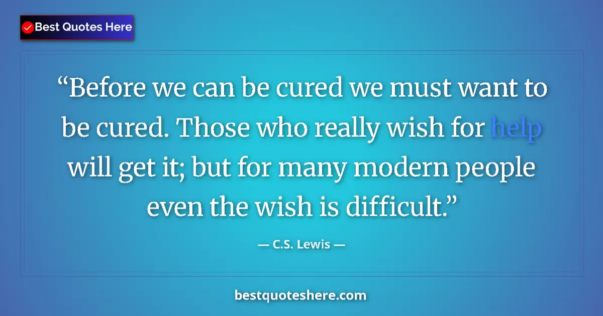 Quote by C.S. Lewis: Before we can be cured we must want to be cured. Those who really wish for help will get it; but for...
