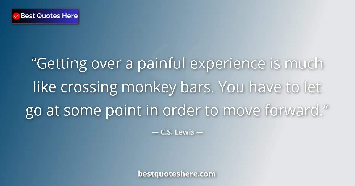 Quote by C.S. Lewis: Getting over a painful experience is much like crossing monkey bars. You have to let go at some poin...