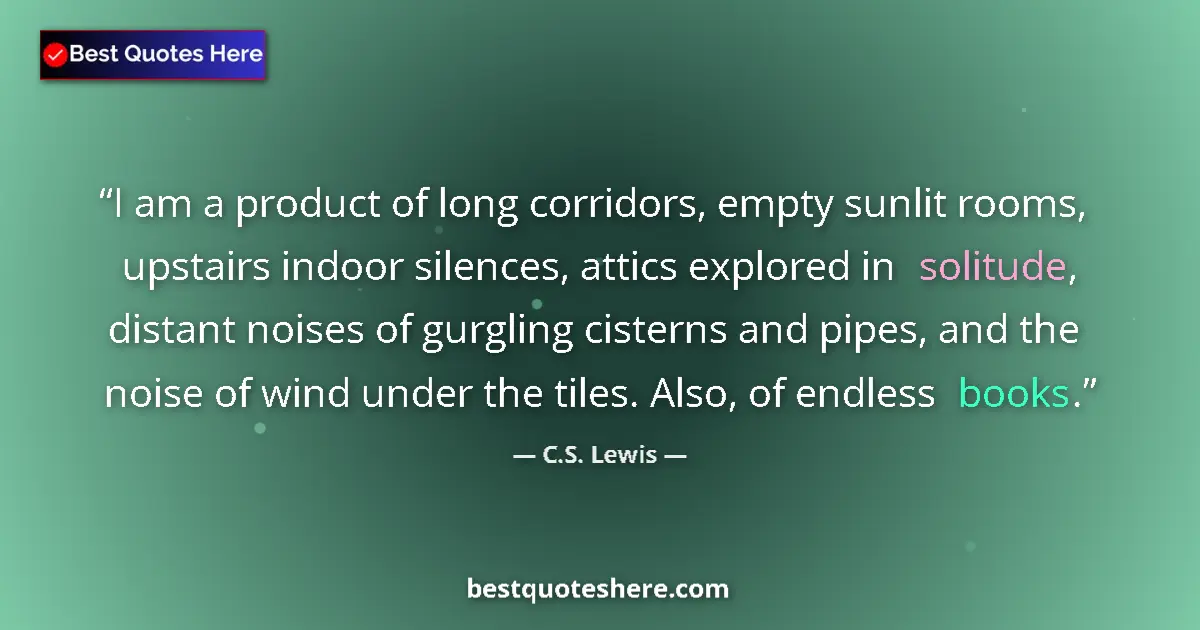 Quote by C.S. Lewis: I am a product of long corridors, empty sunlit rooms, upstairs indoor silences, attics explored in s...