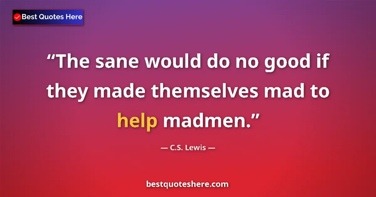 Quote by C.S. Lewis: The sane would do no good if they made themselves mad to help madmen....
