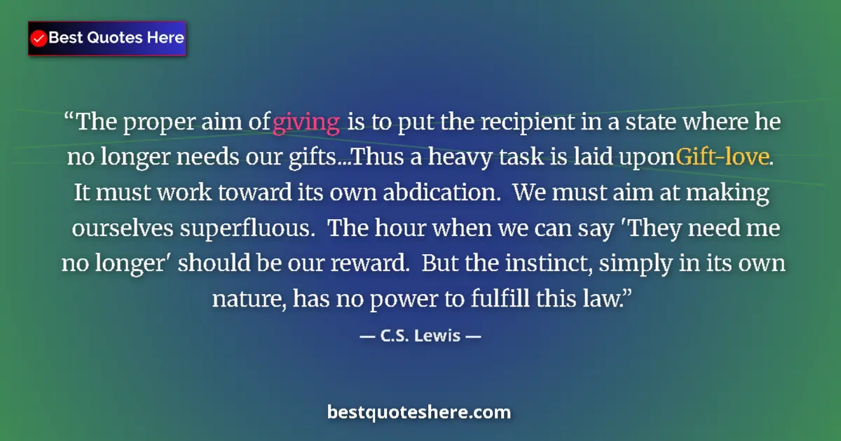 Quote by C.S. Lewis: The proper aim of giving is to put the recipient in a state where he no longer needs our gifts...Thu...