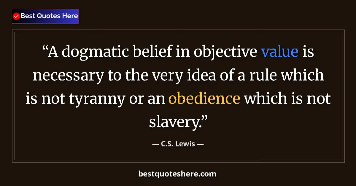 Quote by C.S. Lewis: A dogmatic belief in objective value is necessary to the very idea of a rule which is not tyranny or...