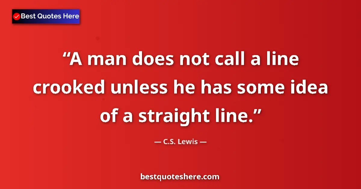 Quote by C.S. Lewis: A man does not call a line crooked unless he has some idea of a straight line....