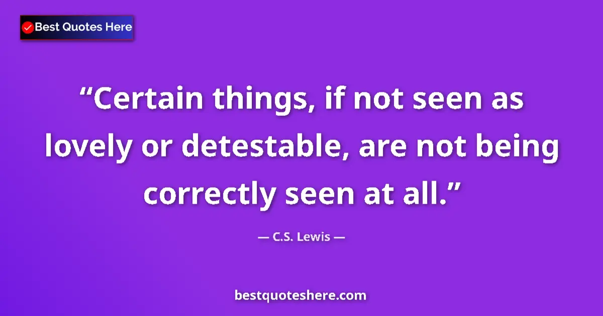 Quote by C.S. Lewis: Certain things, if not seen as lovely or detestable, are not being correctly seen at all....