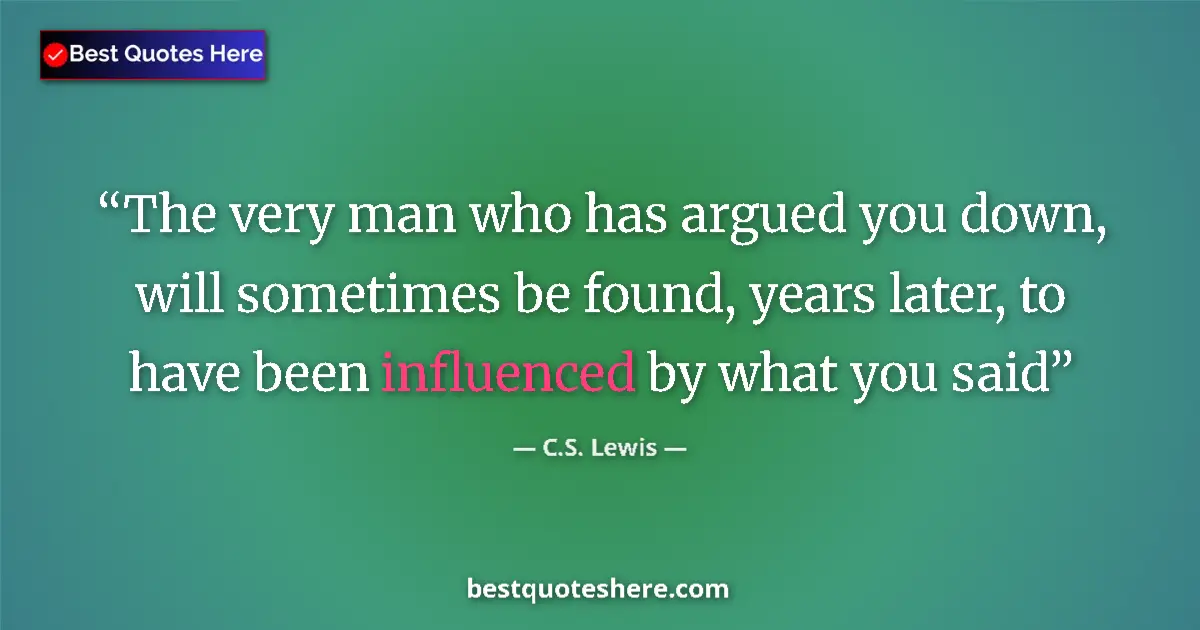 Quote by C.S. Lewis: The very man who has argued you down, will sometimes be found, years later, to have been influenced ...