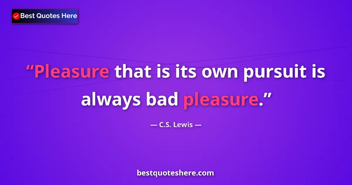 Quote by C.S. Lewis: Pleasure that is its own pursuit is always bad pleasure....