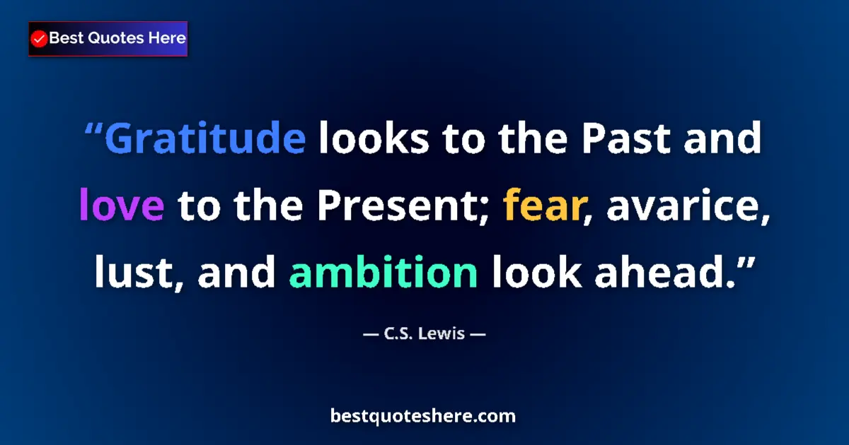 Quote by C.S. Lewis: Gratitude looks to the Past and love to the Present; fear, avarice, lust, and ambition look ahead....