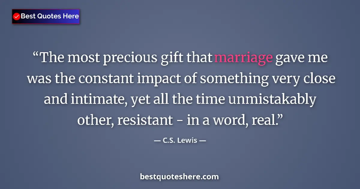 Quote by C.S. Lewis: The most precious gift that marriage gave me was the constant impact of something very close and int...
