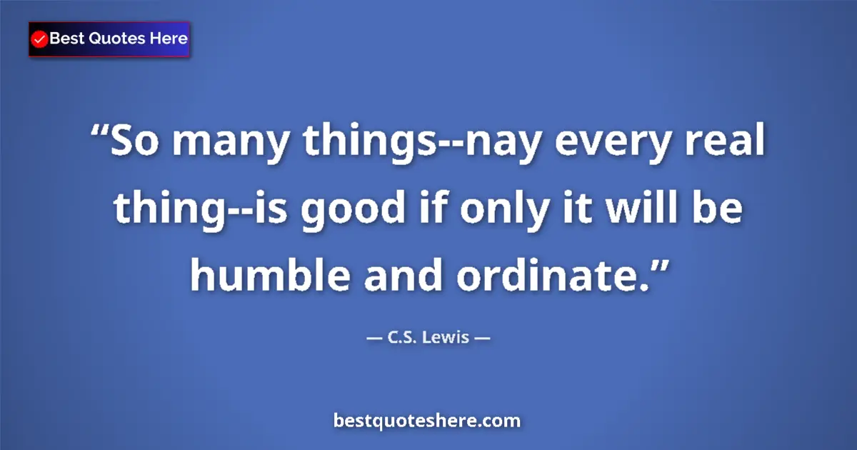 C.S. Lewis Quote: "So many things--nay every real thing--is good if only it..." C.S. Lewis quote: "So many things--nay every real thing--is good if only it..."