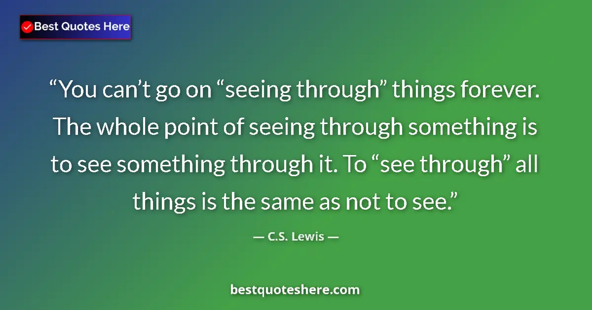 Quote by C.S. Lewis: You can’t go on “seeing through” things forever. The whole point of seeing through something is to s...