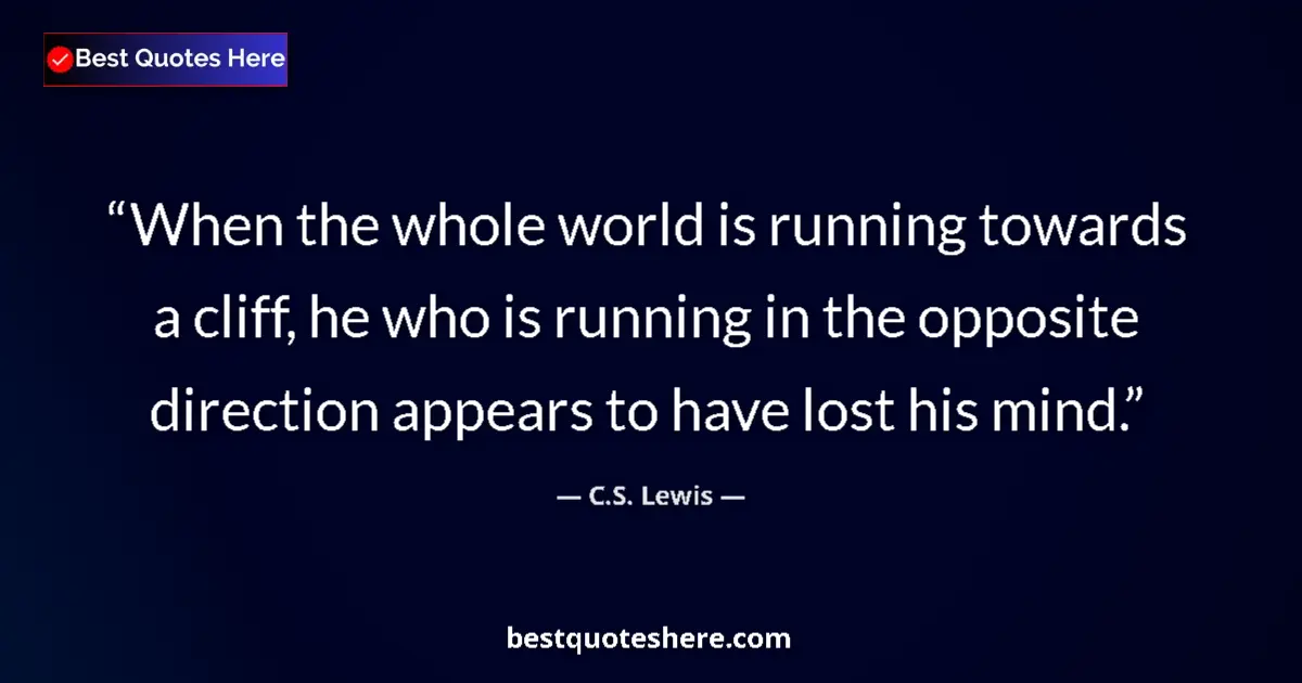 Quote by C.S. Lewis: When the whole world is running towards a cliff, he who is running in the opposite direction appears...