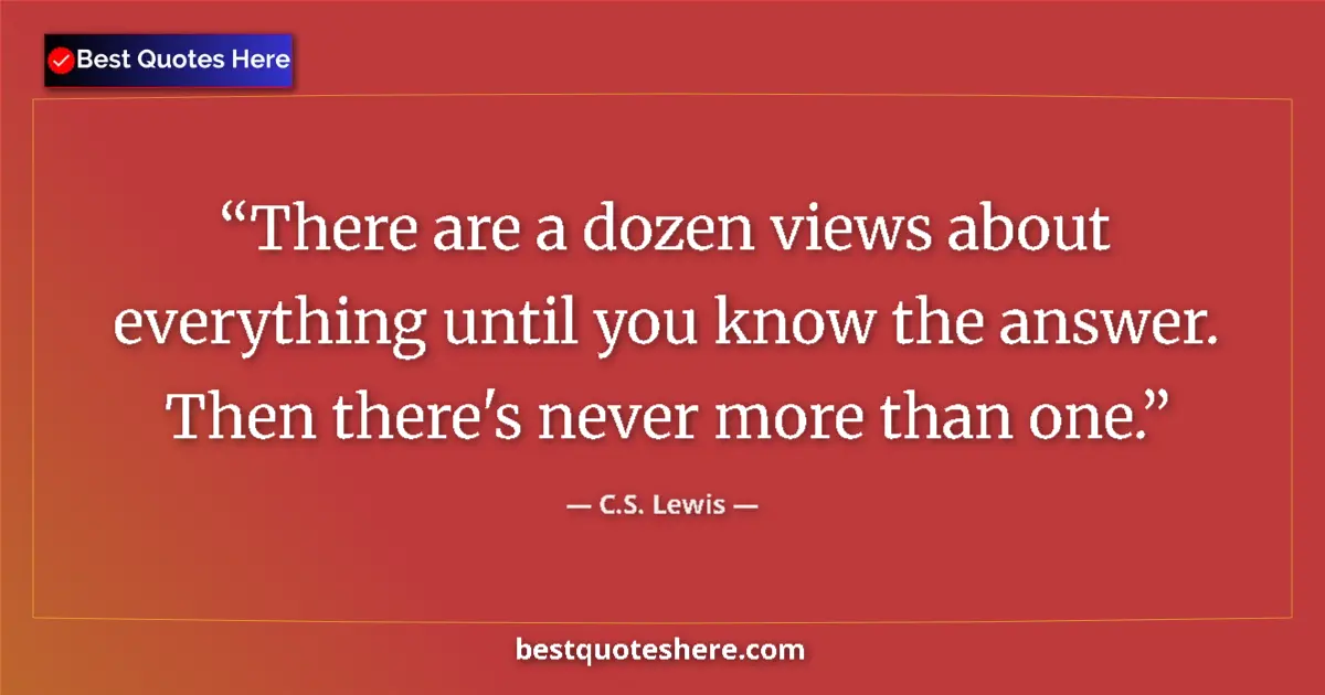 Quote by C.S. Lewis: There are a dozen views about everything until you know the answer. Then there's never more than one...