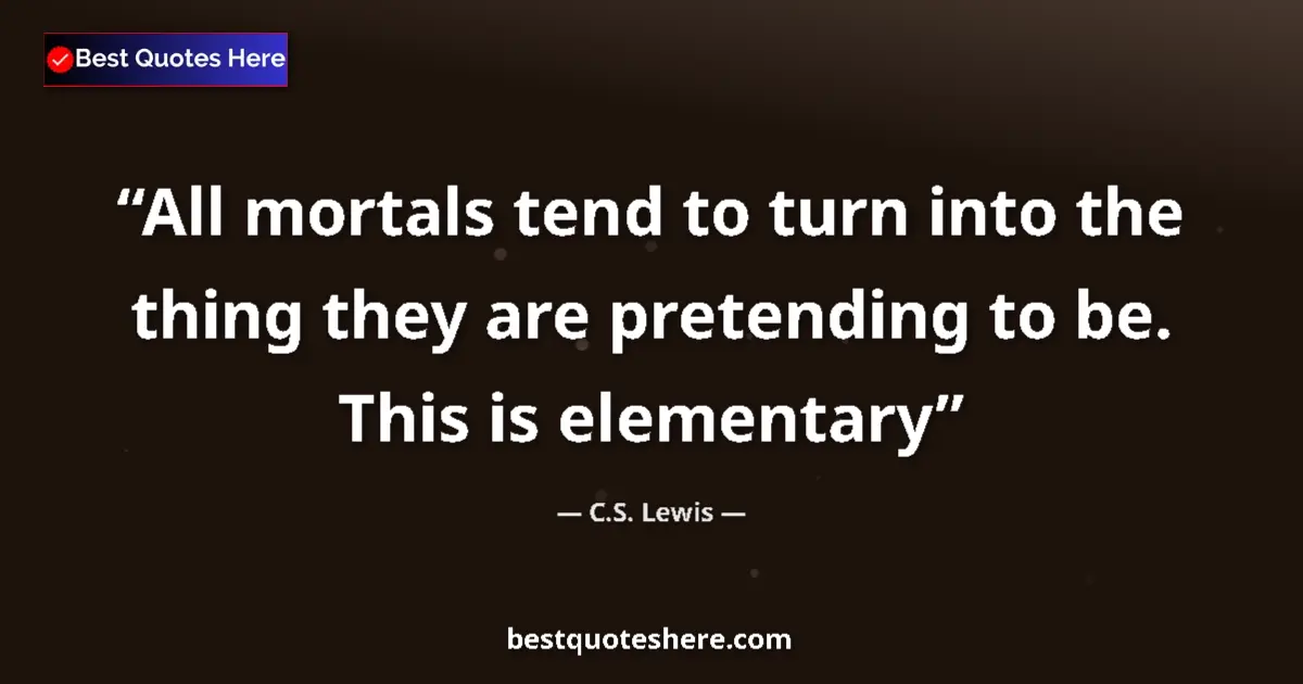Quote by C.S. Lewis: All mortals tend to turn into the thing they are pretending to be. This is elementary...