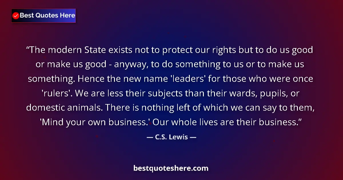 Quote by C.S. Lewis: The modern State exists not to protect our rights but to do us good or make us good - anyway, to do ...