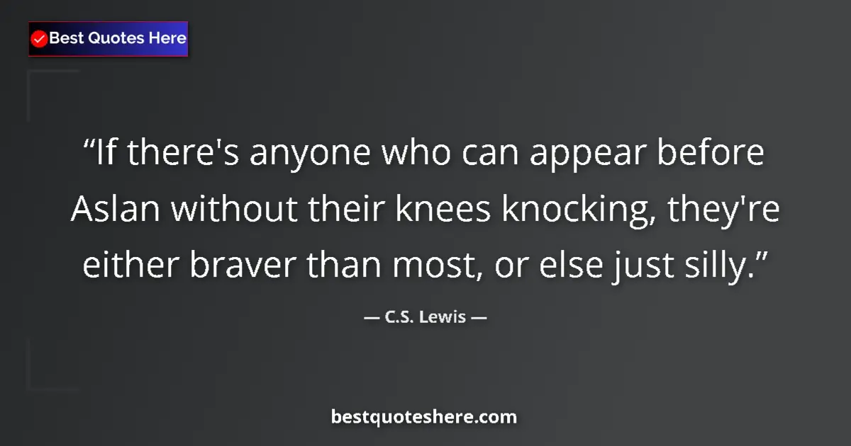 Quote by C.S. Lewis: If there's anyone who can appear before Aslan without their knees knocking, they're either braver th...