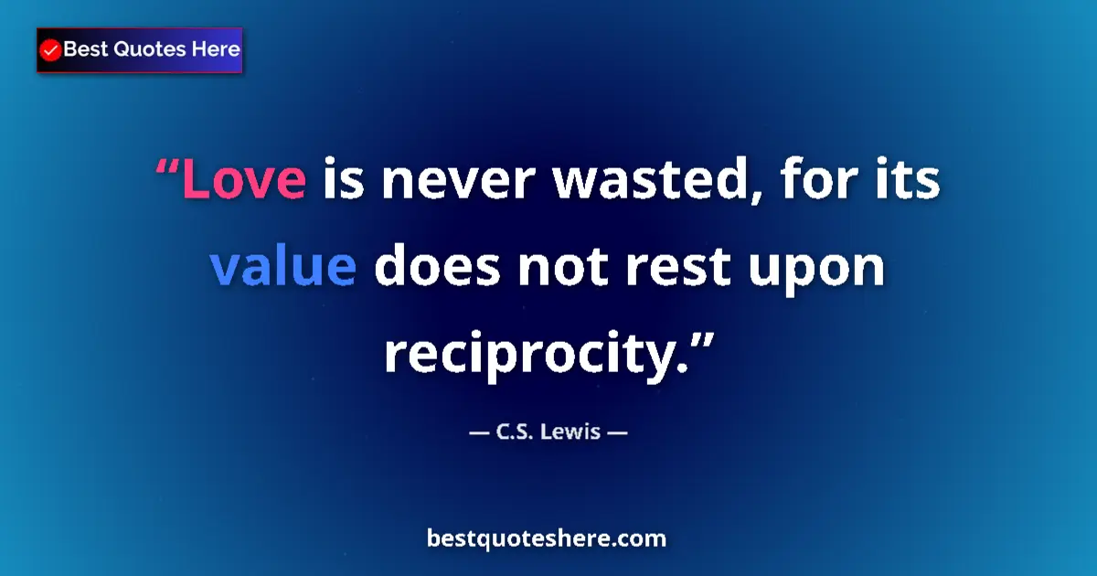 Quote by C.S. Lewis: Love is never wasted, for its value does not rest upon reciprocity....