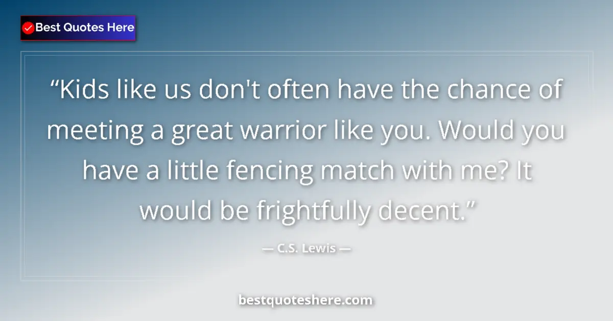 Quote by C.S. Lewis: Kids like us don't often have the chance of meeting a great warrior like you. Would you have a littl...