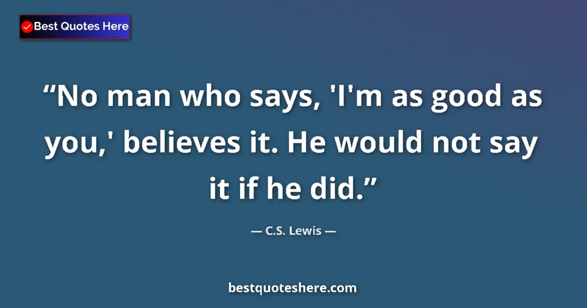 C.S. Lewis Quote: "No man who says, 'I'm as good as you,' believes it. He..." C.S. Lewis quote: "No man who says, 'I'm as good as you,' believes it. He..."