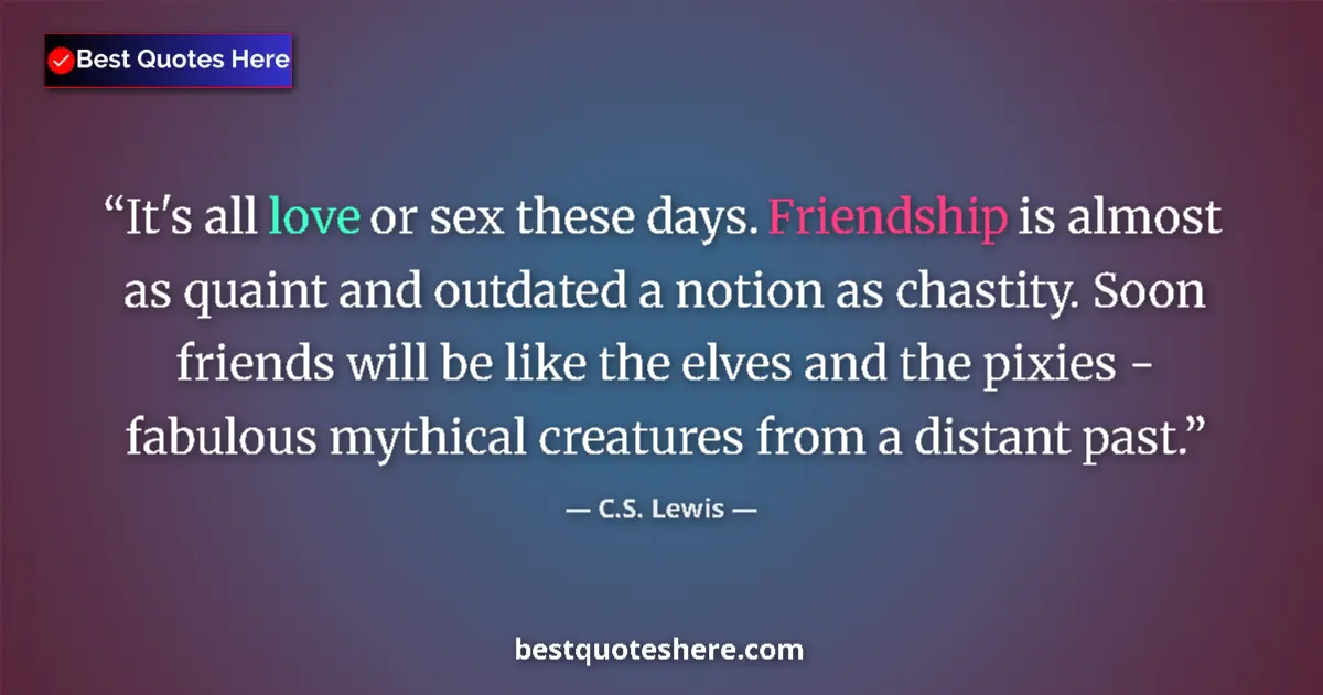 Quote by C.S. Lewis: It's all love or sex these days. Friendship is almost as quaint and outdated a notion as chastity. S...