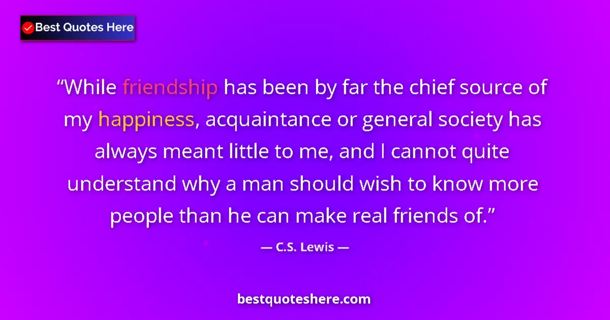 Quote by C.S. Lewis: While friendship has been by far the chief source of my happiness, acquaintance or general society h...