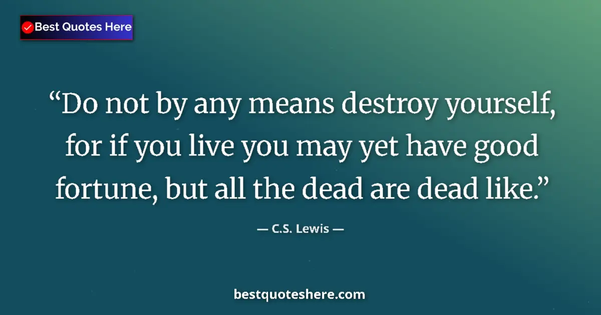 Image for the quote by C S Lewis: Do not by any means destroy yourself, for if you live you may yet have good fortune, but all the dea...