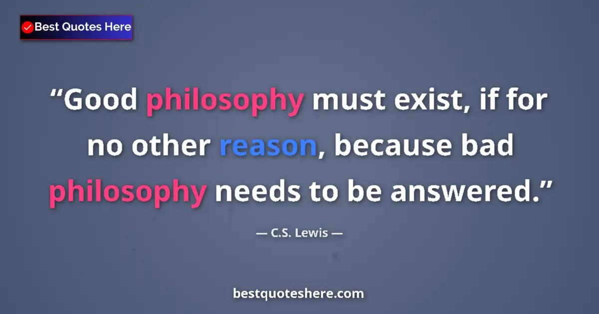 Quote by C.S. Lewis: Good philosophy must exist, if for no other reason, because bad philosophy needs to be answered....