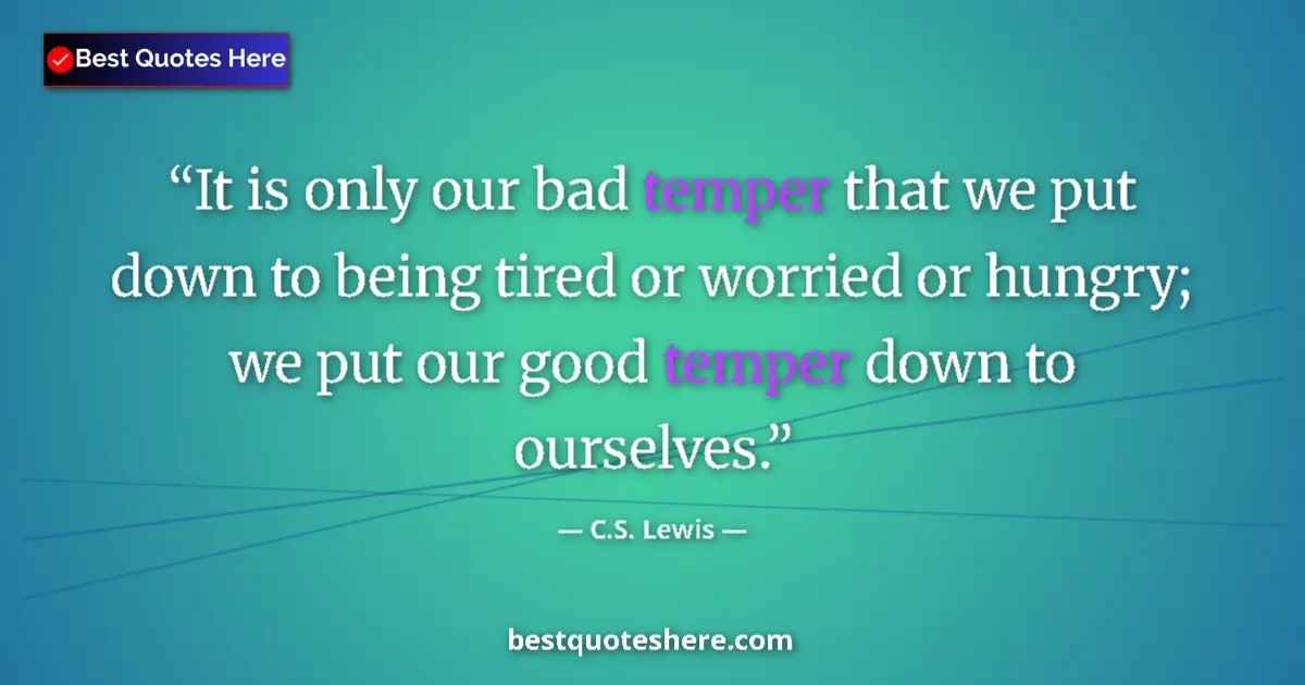 Quote by C.S. Lewis: It is only our bad temper that we put down to being tired or worried or hungry; we put our good temp...
