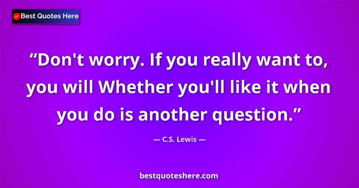 Quote by C.S. Lewis: Don't worry. If you really want to, you will Whether you'll like it when you do is another question....