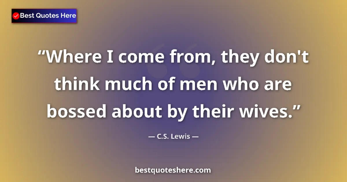 Quote by C.S. Lewis: Where I come from, they don't think much of men who are bossed about by their wives....