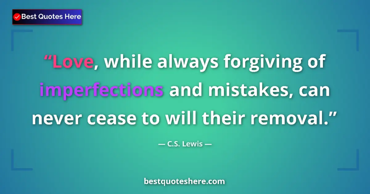 Quote by C.S. Lewis: Love, while always forgiving of imperfections and mistakes, can never cease to will their removal....