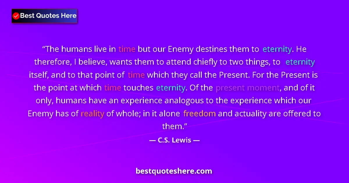 Quote by C.S. Lewis: The humans live in time but our Enemy destines them to eternity. He therefore, I believe, wants them...
