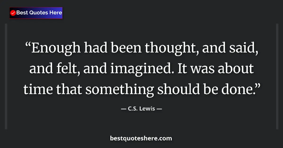 Image for the quote by C S Lewis: Enough had been thought, and said, and felt, and imagined. It was about time that something should b...