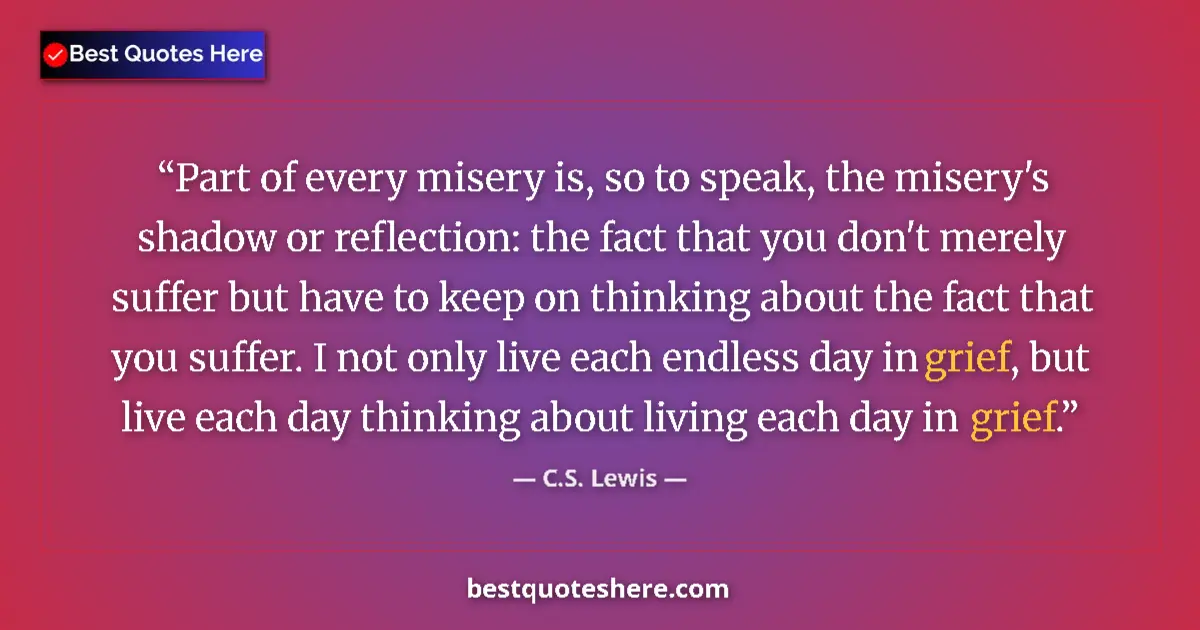 Quote by C.S. Lewis: Part of every misery is, so to speak, the misery's shadow or reflection: the fact that you don't mer...