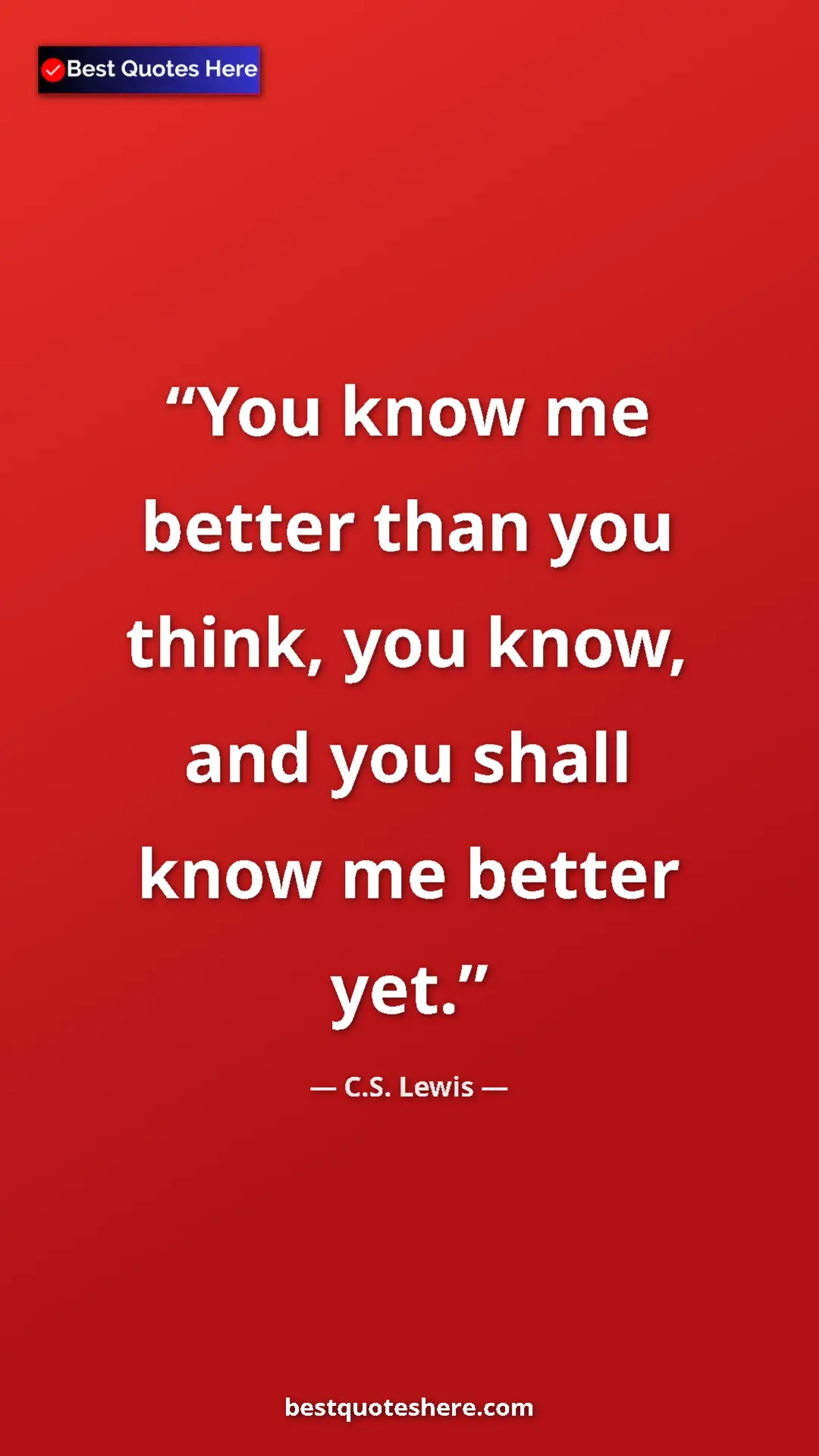 C.S. Lewis Quote Card: "You know me better than you think, you know, and you shall..." Pinterest quote poster by C.S. Lewis: "You know me better than you think, you know, and you shall..."