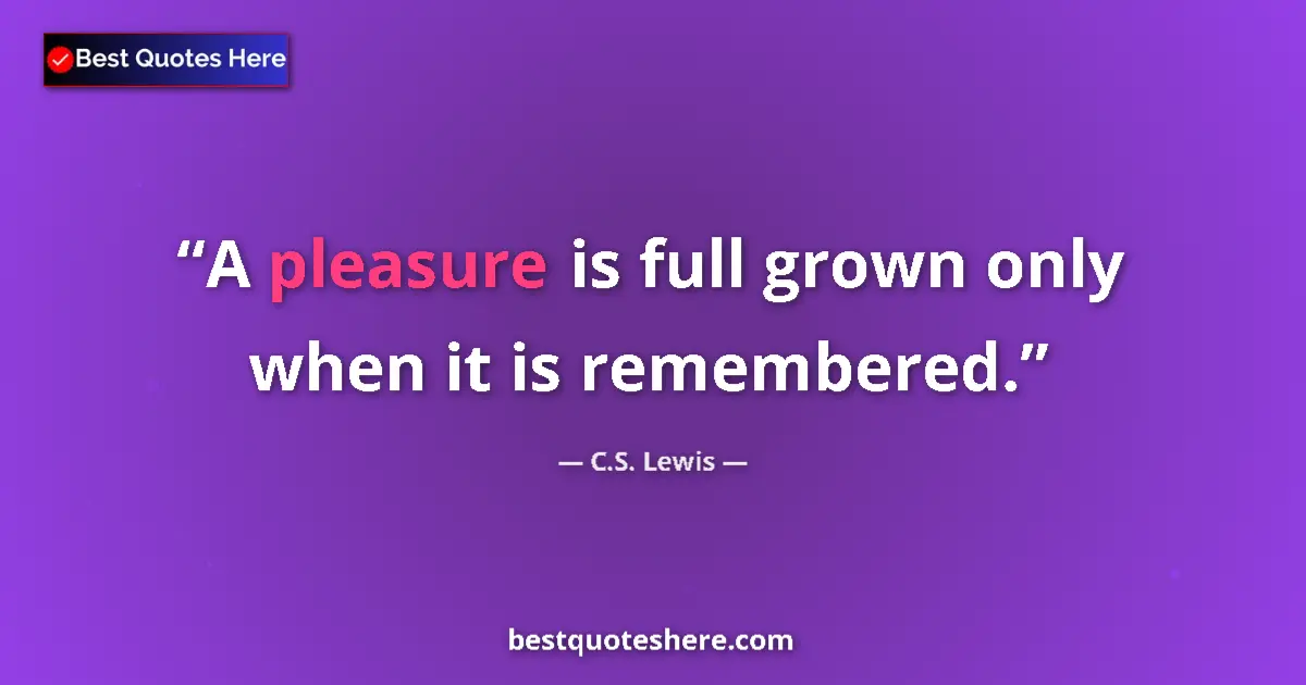 Quote by C.S. Lewis: A pleasure is full grown only when it is remembere