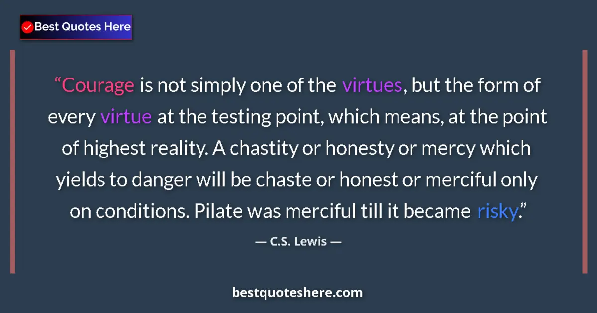 Quote by C.S. Lewis: Courage is not simply one of the virtues, but the form of every virtue at the testing point, which m...