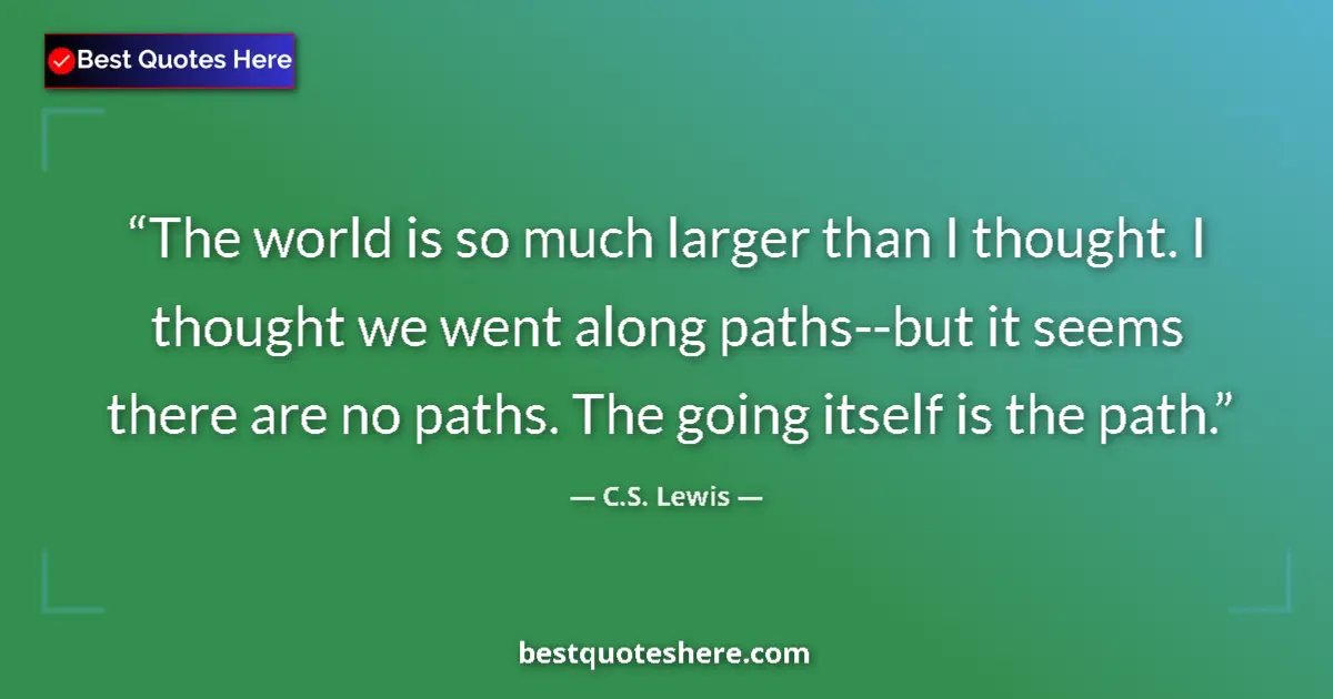 Quote by C.S. Lewis: The world is so much larger than I thought. I thought we went along paths--but it seems there are no...